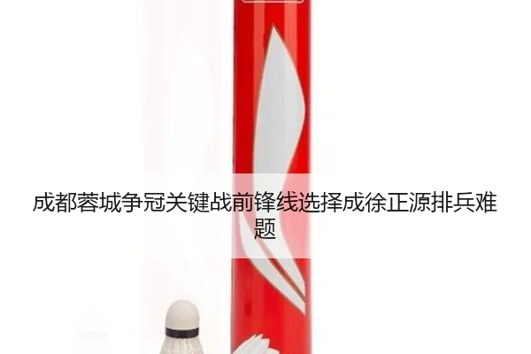 成都蓉城争冠关键战前锋线选择成徐正源排兵难题